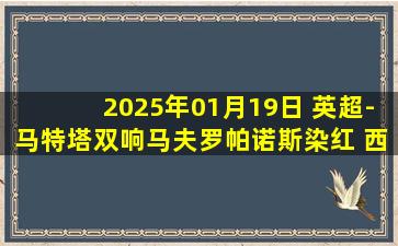 2025年01月19日 英超-马特塔双响马夫罗帕诺斯染红 西汉姆联0-2水晶宫